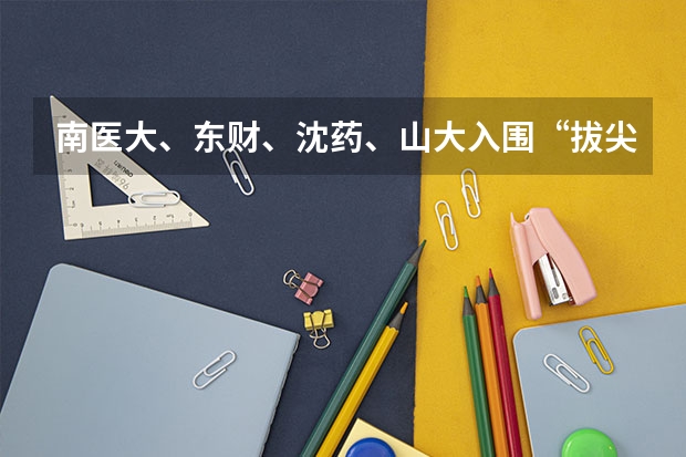 南医大、东财、沈药、山大入围“拔尖计划”，新一轮“双一流”前景如何？