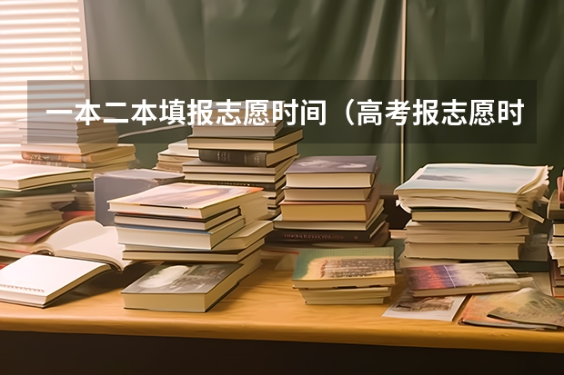 一本二本填报志愿时间（高考报志愿时间安排）