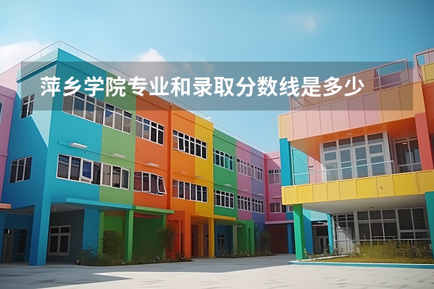  萍乡学院专业和录取分数线是多少