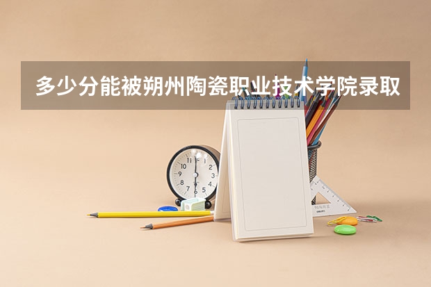 多少分能被朔州陶瓷职业技术学院录取