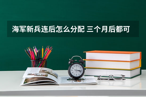 海军新兵连后怎么分配 三个月后都可能分配到哪