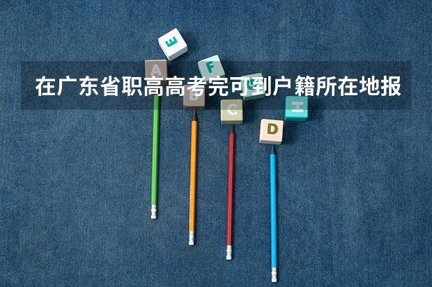 在广东省职高高考完可到户籍所在地报名吗