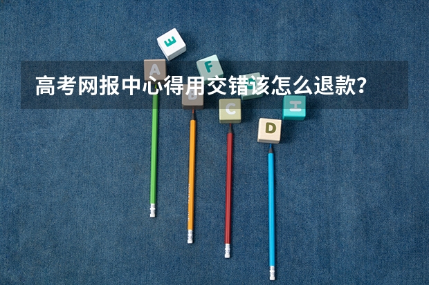 高考网报中心得用交错该怎么退款？