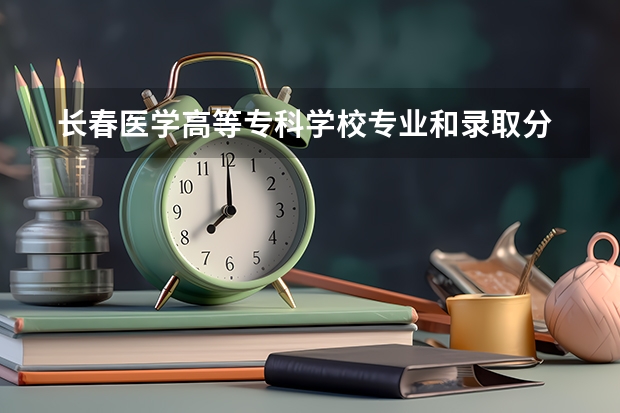  长春医学高等专科学校专业和录取分数线是多少