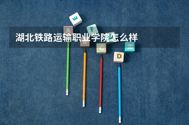 湖北铁路运输职业学院怎么样