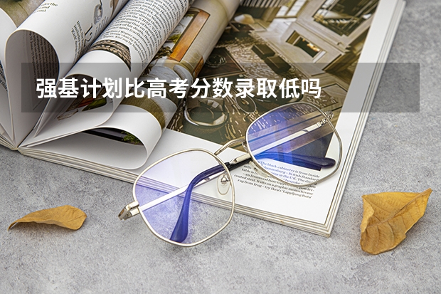 强基计划比高考分数录取低吗