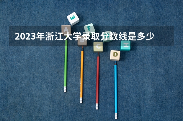 2023年浙江大学录取分数线是多少