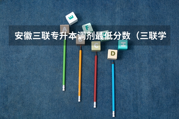 安徽三联专升本调剂最低分数（三联学院分数线）
