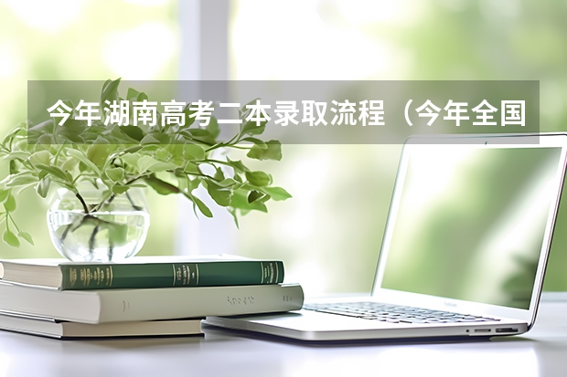 今年湖南高考二本录取流程（今年全国各省的高考志愿填报时间是几号？）