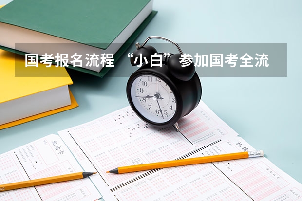 国考报名流程 “小白”参加国考全流程详解，记得收藏！