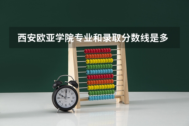  西安欧亚学院专业和录取分数线是多少
