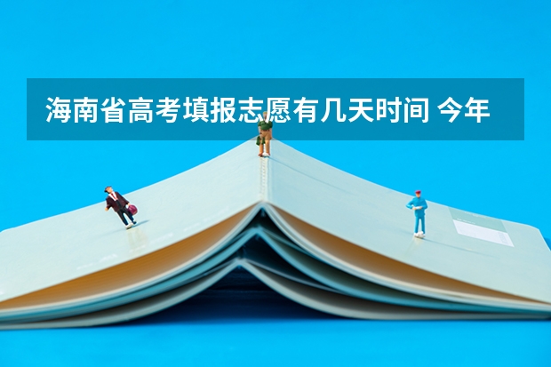 海南省高考填报志愿有几天时间 今年全国各省的高考志愿填报时间是几号？