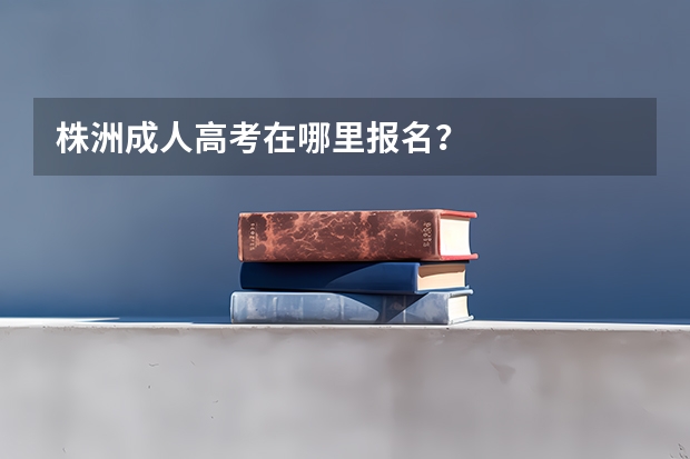 株洲成人高考在哪里报名？