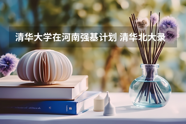 清华大学在河南强基计划 清华北大录取情况？