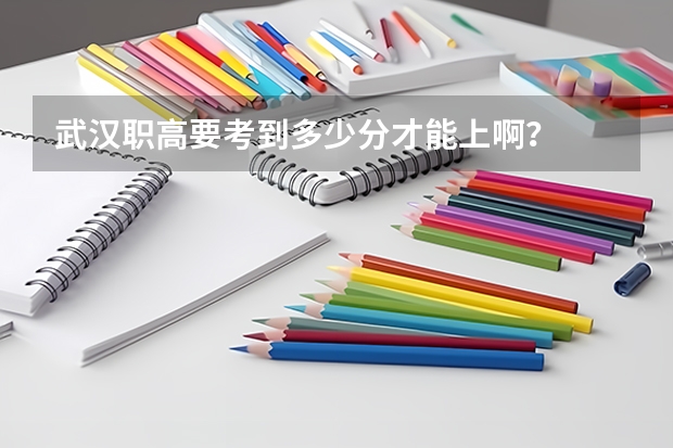 武汉职高要考到多少分才能上啊？