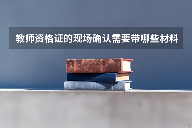 教师资格证的现场确认需要带哪些材料啊?