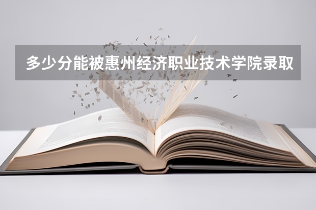 多少分能被惠州经济职业技术学院录取