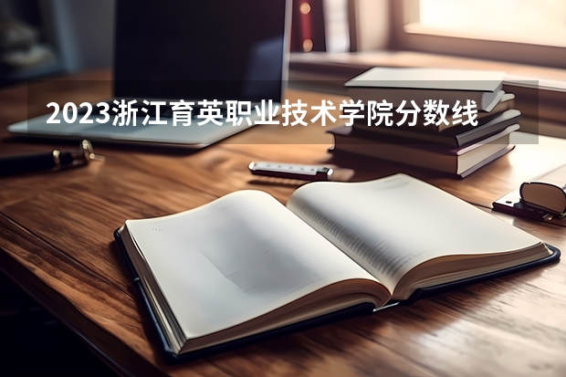 2023浙江育英职业技术学院分数线最低是多少