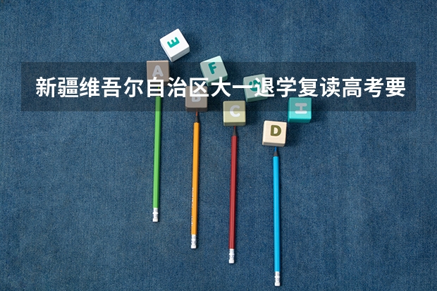新疆维吾尔自治区大一退学复读高考要出具什么证明