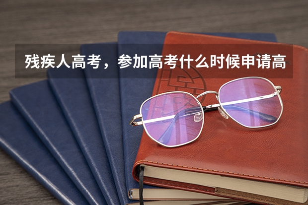 残疾人高考，参加高考什么时候申请高考特殊照顾（比如加长时间答卷....）怎么申请？高考前