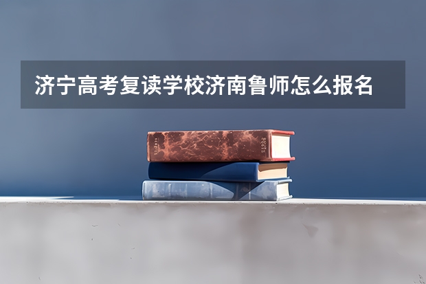 济宁高考复读学校济南鲁师怎么报名
