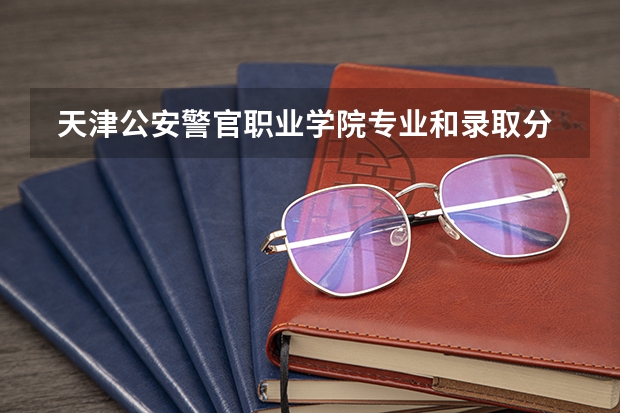  天津公安警官职业学院专业和录取分数线是多少
