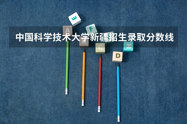 中国科学技术大学新疆招生录取分数线是多少
