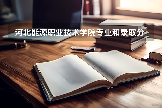  河北能源职业技术学院专业和录取分数线是多少