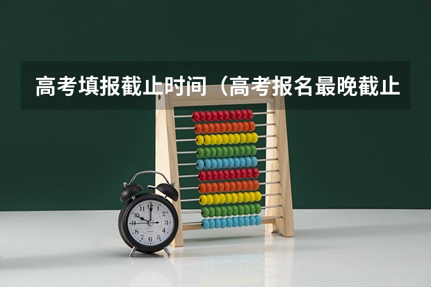 高考填报截止时间（高考报名最晚截止时间）