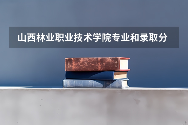  山西林业职业技术学院专业和录取分数线是多少