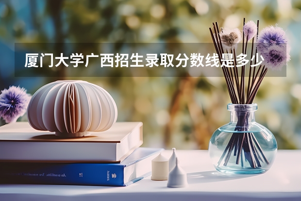 厦门大学广西招生录取分数线是多少