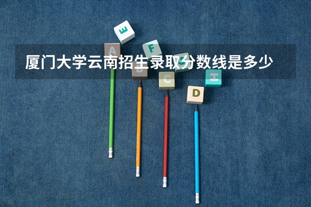 厦门大学云南招生录取分数线是多少