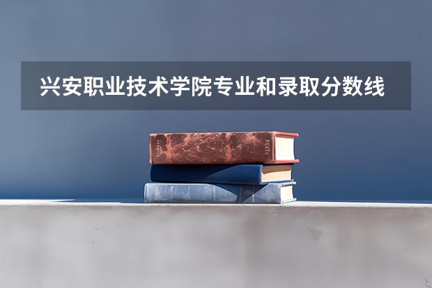  兴安职业技术学院专业和录取分数线是多少