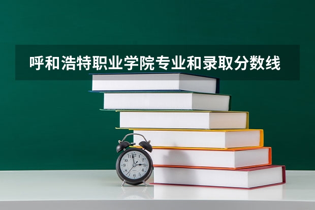  呼和浩特职业学院专业和录取分数线是多少