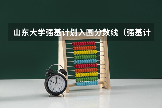 山东大学强基计划入围分数线（强基计划入围名单）