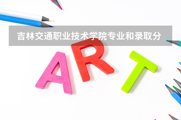  吉林交通职业技术学院专业和录取分数线是多少