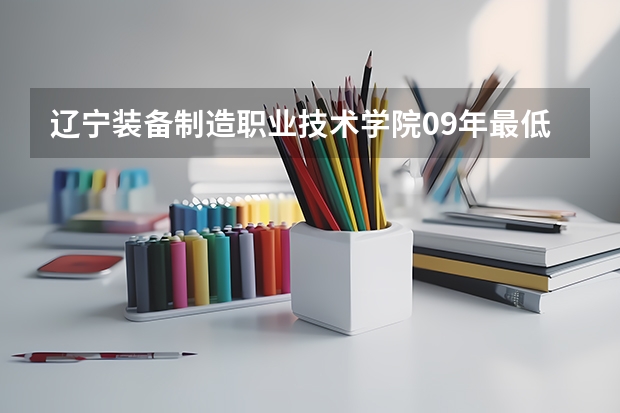 辽宁装备制造职业技术学院09年最低录取分数线是多少？