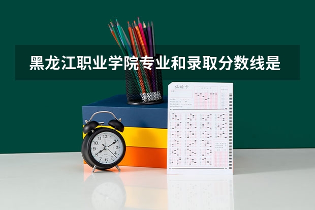  黑龙江职业学院专业和录取分数线是多少