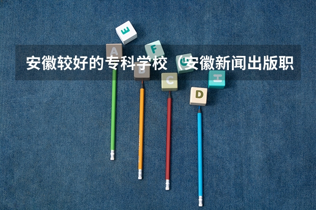 安徽较好的专科学校（安徽新闻出版职业技术学院是一本还是二本）