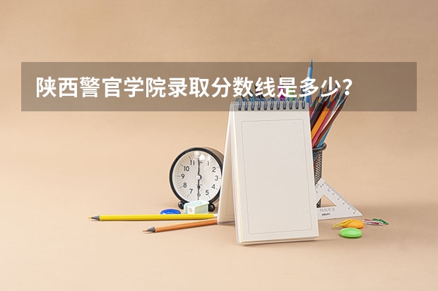 陕西警官学院录取分数线是多少？