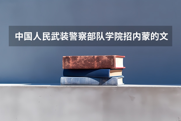 中国人民武装警察部队学院招内蒙的文科女吗?分数线要多少?