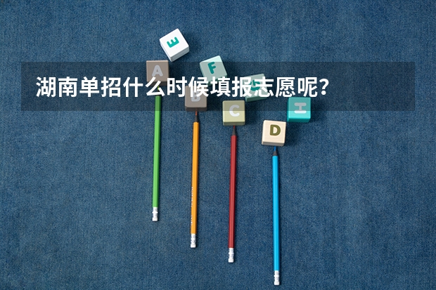 湖南单招什么时候填报志愿呢？