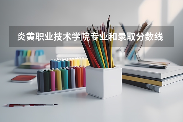  炎黄职业技术学院专业和录取分数线是多少