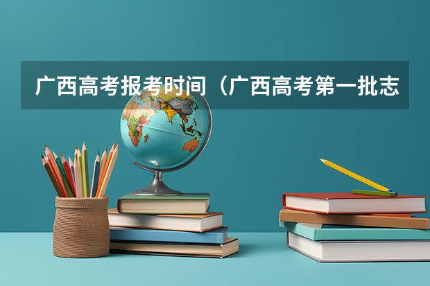 广西高考报考时间（广西高考第一批志愿填报时间）