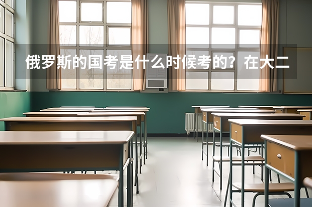 俄罗斯的国考是什么时候考的？在大二还是大四的时候？ 其实俄罗斯国考究竟是怎么一回事？我至今还没弄懂..
