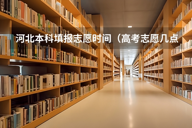 河北本科填报志愿时间（高考志愿几点到几点可以开始填）