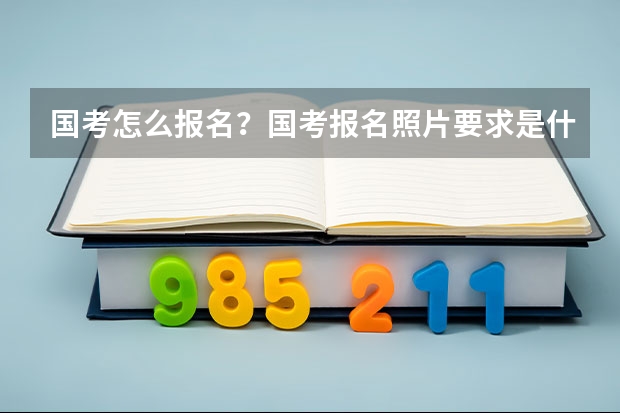 国考怎么报名？国考报名照片要求是什么？