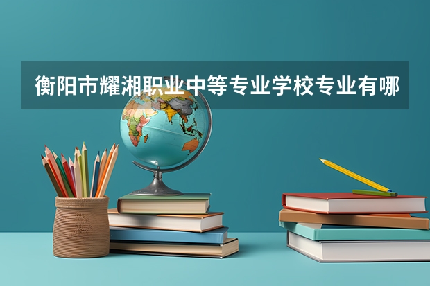 衡阳市耀湘职业中等专业学校专业有哪些?专业介绍