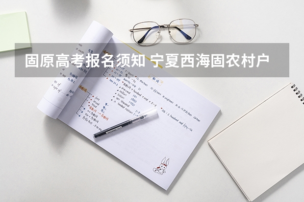 固原高考报名须知 宁夏西海固农村户口学生高考政策,是不是加分?