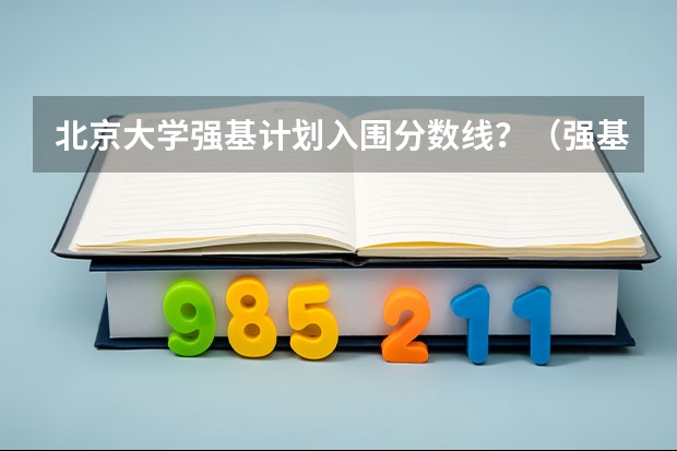 北京大学强基计划入围分数线？（强基计划36所大学入围分数线）